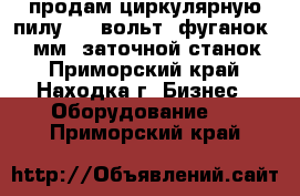 продам циркулярную пилу 380 вольт. фуганок 400 мм. заточной станок. - Приморский край, Находка г. Бизнес » Оборудование   . Приморский край